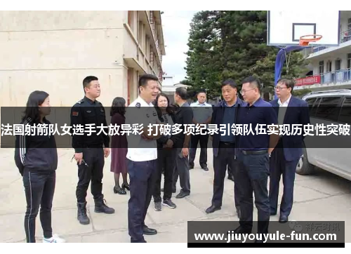 法国射箭队女选手大放异彩 打破多项纪录引领队伍实现历史性突破