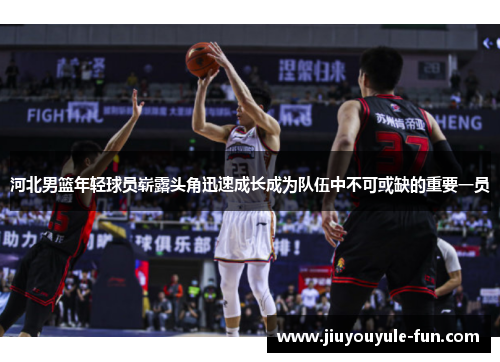 河北男篮年轻球员崭露头角迅速成长成为队伍中不可或缺的重要一员