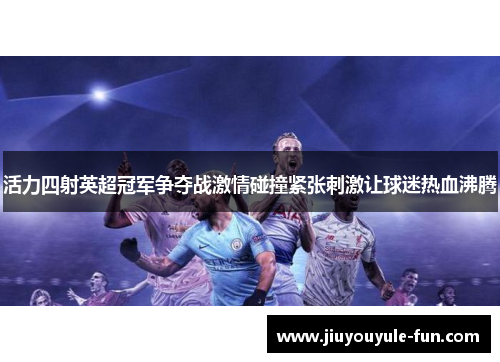 活力四射英超冠军争夺战激情碰撞紧张刺激让球迷热血沸腾