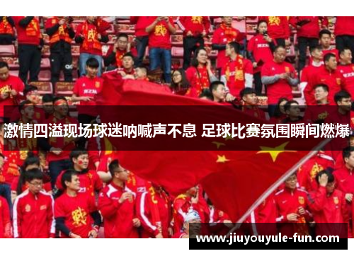 激情四溢现场球迷呐喊声不息 足球比赛氛围瞬间燃爆