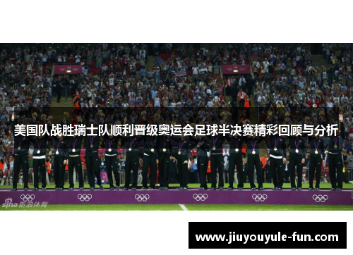 美国队战胜瑞士队顺利晋级奥运会足球半决赛精彩回顾与分析