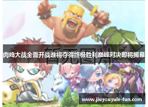 肉鸡大战全面开战谁将夺得终极胜利巅峰对决即将揭幕