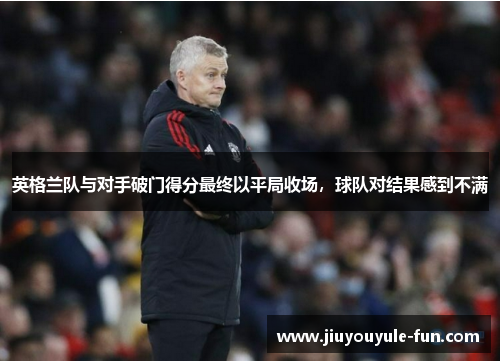 英格兰队与对手破门得分最终以平局收场，球队对结果感到不满