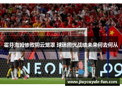 霍芬海姆惨败阴云笼罩 球迷担忧战绩未来何去何从