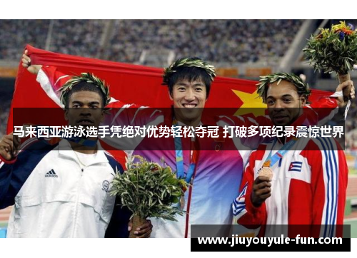 马来西亚游泳选手凭绝对优势轻松夺冠 打破多项纪录震惊世界