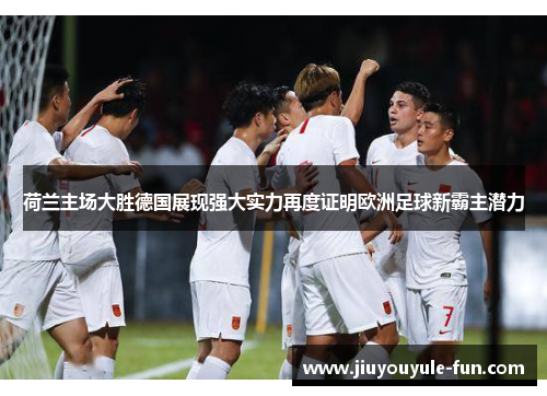 荷兰主场大胜德国展现强大实力再度证明欧洲足球新霸主潜力