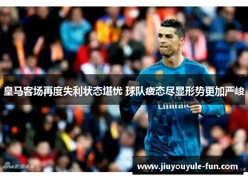 皇马客场再度失利状态堪忧 球队疲态尽显形势更加严峻