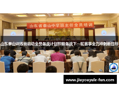 山东泰山训练营启动全员备战计划积极备战下一轮赛事全力冲刺新目标