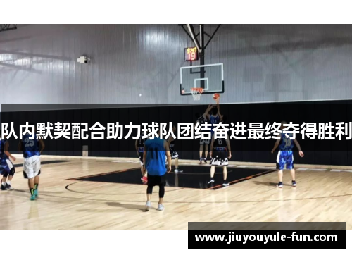 队内默契配合助力球队团结奋进最终夺得胜利