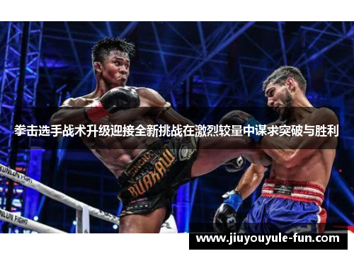 拳击选手战术升级迎接全新挑战在激烈较量中谋求突破与胜利