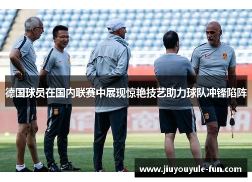 德国球员在国内联赛中展现惊艳技艺助力球队冲锋陷阵