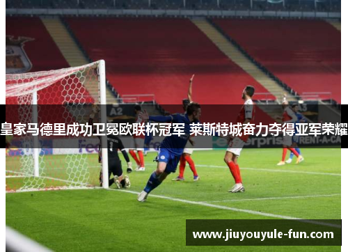 皇家马德里成功卫冕欧联杯冠军 莱斯特城奋力夺得亚军荣耀