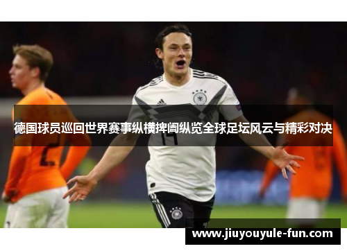 德国球员巡回世界赛事纵横捭阖纵览全球足坛风云与精彩对决